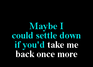 Maybe I

could settle down
if you'd take me
back once more