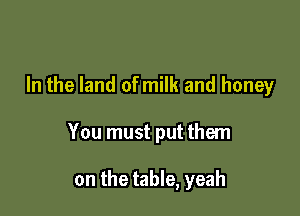 In the land ofmilk and honey

You must put them

on the table, yeah