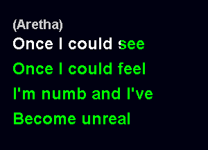 (Aretha)
Once I could see

Once I could feel

I'm numb and I've
Become unreal