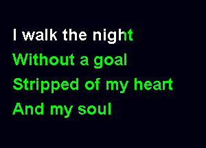 lwalk the night
Without a goal

Stripped of my heart
And my soul