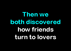 Then we
both discovered

how friends
turn to lovers