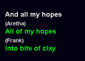 And all my hopes
(Aretha)

All of my hopes
(Frank)
Into bits of clay