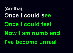 (Aretha)
Once I could see

Once I could feel

Now I am numb and
I've become unreal