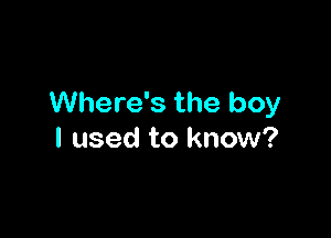 Where's the boy

I used to know?