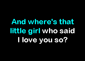 And where's that

little girl who said
I love you so?