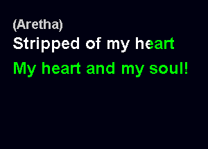 (Aretha)
Stripped of my heart

My heart and my soul!