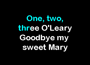 One, two,
three O'Leary

Goodbye my
sweet Mary