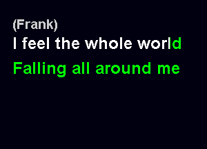 (Frank)
I feel the whole world

Falling all around me