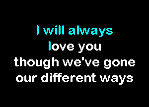 I will always
love you

though we've gone
our different ways