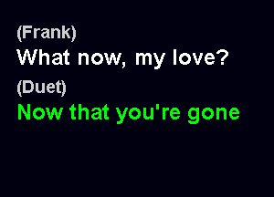 (Frank)
What now, my love?

(Duet)

Now that you're gone