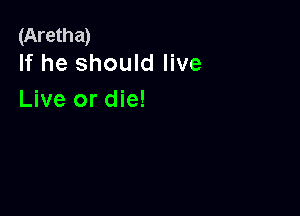 (Aretha)
If he should live

Live or die!