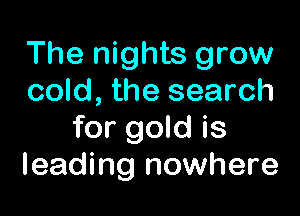 The nights grow
cold, the search

for gold is
leading nowhere