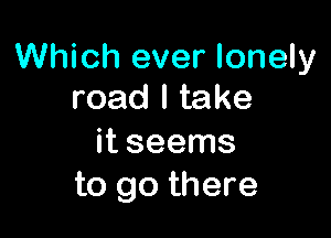 Which ever lonely
road I take

it seems
to go there