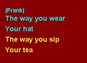 (Frank)
The way you wear

Your hat

The way you sip
Your tea