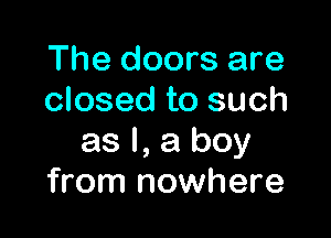 The doors are
closed to such

as l, a boy
from nowhere