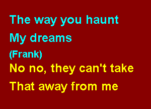 The way you haunt

My dreams
(Frank)

No no, they can't take
That away from me