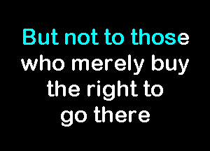 But not to those
who merely buy

the right to
go there