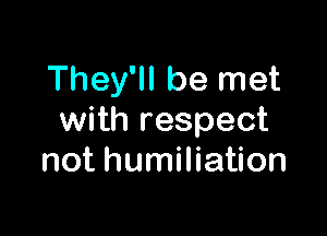 They'll be met

with respect
not humiliation