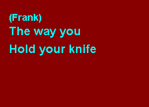 (Frank)
The way you

Hold your knife