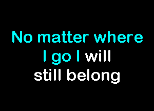 No matter where

I go I will
still belong