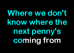 Where we don't
know where the

next penny's
coming from