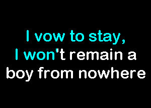 I vow to stay,

I won't remain a
boy from nowhere