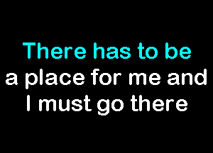 There has to be

a place for me and
I must go there