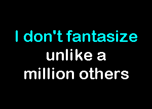 I don't fantasize

unlike a
million others