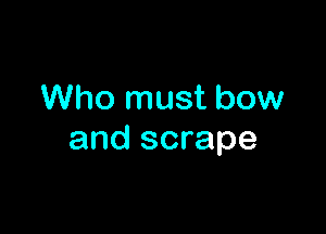 Who must bow

and scrape