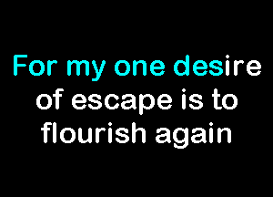 For my one desire

of escape is to
flourish again