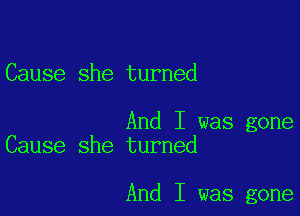 Cause she turned

And I was gone
Cause she turned

And I was gone