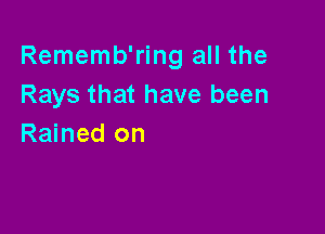 Rememb'ring all the
Rays that have been

Rained on