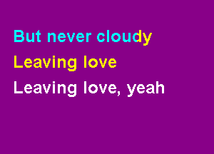 But never cloudy
Leaving love

Leaving love, yeah