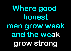 Where good
honest

men grow weak
and the weak
grow strong