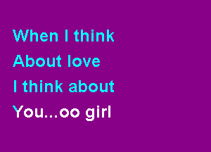 When I think
About love

lthink about
You...oo girl