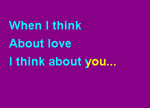 When I think
About love

lthink about you...