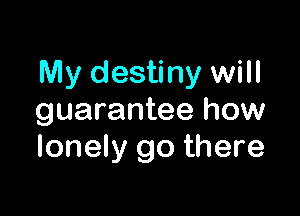 My destiny will

guarantee how
lonely go there