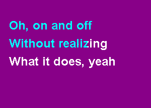 Oh, on and off
Without realizing

What it does, yeah