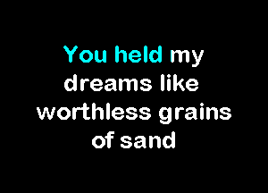 You held my
dreams like

worthless grains
of sand