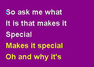 So ask me what
It is that makes it

Special
Makes it special
Oh and why it's