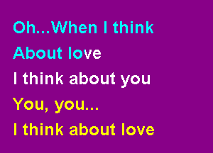 Oh...When I think
About love

Ithink about you
You, you...
Ithink about love