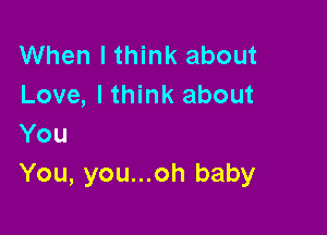 When I think about
Love, I think about

You
You, you...oh baby