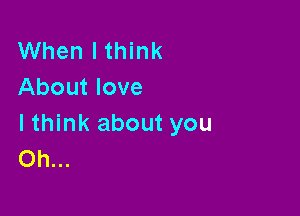 When I think
About love

lthink about you
Oh...