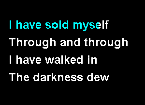 l have sold myself
Through and through

I have walked in
The darkness dew