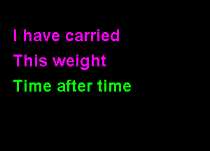 l have carried
This weight

Time after time