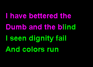 l have bettered the
Dumb and the blind

I seen dignity fail
And colors run