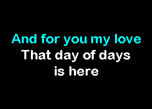And for you my love

That day of days
is here