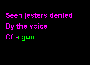 Seen jesters denied
By the voice

Of a gun