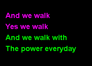 And we walk
Yes we walk

And we walk with
The power everyday