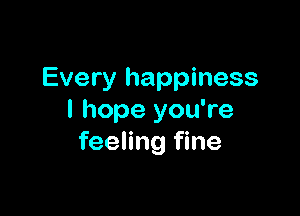 Every happiness

I hope you're
feeling fine